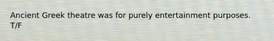 Ancient Greek theatre was for purely entertainment purposes. T/F