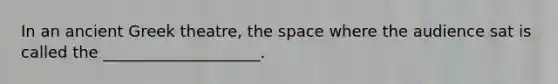 In an ancient Greek theatre, the space where the audience sat is called the ____________________.