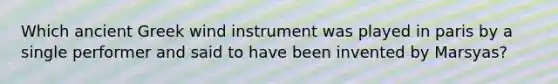 Which ancient Greek wind instrument was played in paris by a single performer and said to have been invented by Marsyas?