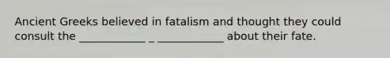 Ancient Greeks believed in fatalism and thought they could consult the ____________ _ ____________ about their fate.