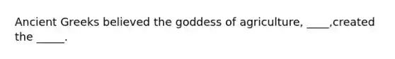 Ancient Greeks believed the goddess of agriculture, ____,created the _____.