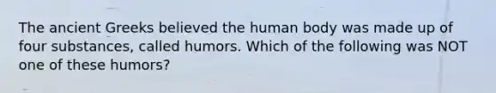 The ancient Greeks believed the human body was made up of four substances, called humors. Which of the following was NOT one of these humors?