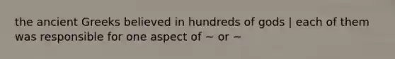 the ancient Greeks believed in hundreds of gods | each of them was responsible for one aspect of ~ or ~