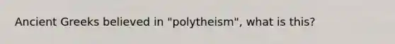 Ancient Greeks believed in "polytheism", what is this?