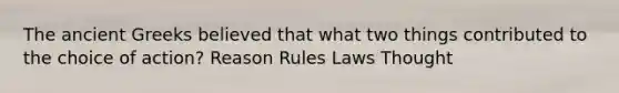 The ancient Greeks believed that what two things contributed to the choice of action? Reason Rules Laws Thought