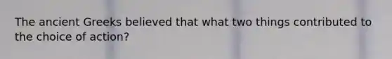 The ancient Greeks believed that what two things contributed to the choice of action?