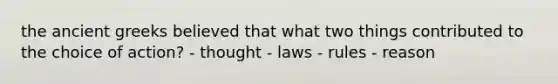 the ancient greeks believed that what two things contributed to the choice of action? - thought - laws - rules - reason