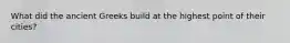 What did the ancient Greeks build at the highest point of their cities?