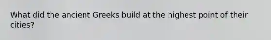 What did the ancient Greeks build at the highest point of their cities?