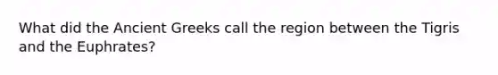 What did the Ancient Greeks call the region between the Tigris and the Euphrates?