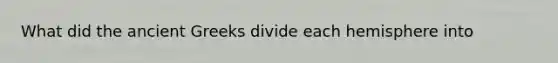 What did the ancient Greeks divide each hemisphere into