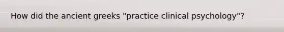 How did the ancient greeks "practice clinical psychology"?