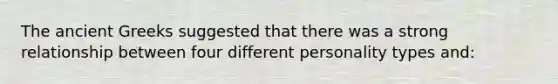 The ancient Greeks suggested that there was a strong relationship between four different personality types and: