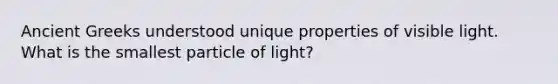 Ancient Greeks understood unique properties of visible light. What is the smallest particle of light?