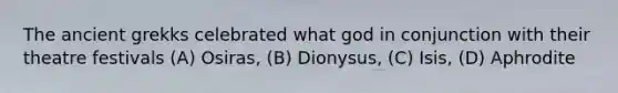 The ancient grekks celebrated what god in conjunction with their theatre festivals (A) Osiras, (B) Dionysus, (C) Isis, (D) Aphrodite