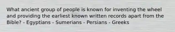 What ancient group of people is known for inventing the wheel and providing the earliest known written records apart from the Bible? - Egyptians - Sumerians - Persians - Greeks