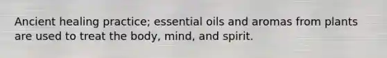 Ancient healing practice; essential oils and aromas from plants are used to treat the body, mind, and spirit.