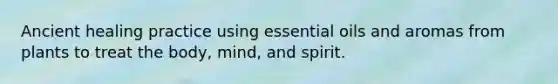 Ancient healing practice using essential oils and aromas from plants to treat the body, mind, and spirit.