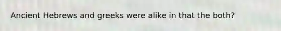 Ancient Hebrews and greeks were alike in that the both?