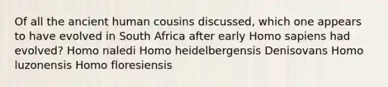 Of all the ancient human cousins discussed, which one appears to have evolved in South Africa after early Homo sapiens had evolved? Homo naledi Homo heidelbergensis Denisovans Homo luzonensis Homo floresiensis