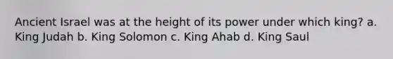 Ancient Israel was at the height of its power under which king? a. King Judah b. King Solomon c. King Ahab d. King Saul