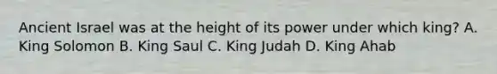 Ancient Israel was at the height of its power under which king? A. King Solomon B. King Saul C. King Judah D. King Ahab