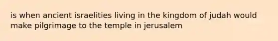 is when ancient israelities living in the kingdom of judah would make pilgrimage to the temple in jerusalem