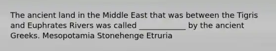 The ancient land in the Middle East that was between the Tigris and Euphrates Rivers was called ____________ by the ancient Greeks. Mesopotamia Stonehenge Etruria