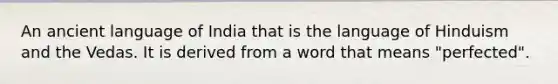 An ancient language of India that is the language of Hinduism and the Vedas. It is derived from a word that means "perfected".