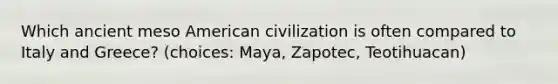 Which ancient meso American civilization is often compared to Italy and Greece? (choices: Maya, Zapotec, Teotihuacan)