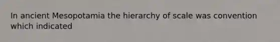 In ancient Mesopotamia the hierarchy of scale was convention which indicated