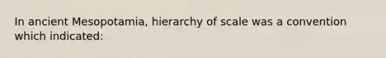 In ancient Mesopotamia, hierarchy of scale was a convention which indicated: