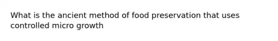 What is the ancient method of food preservation that uses controlled micro growth