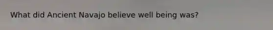 What did Ancient Navajo believe well being was?