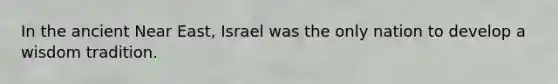 In the ancient Near East, Israel was the only nation to develop a wisdom tradition.