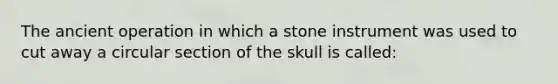 The ancient operation in which a stone instrument was used to cut away a circular section of the skull is called: