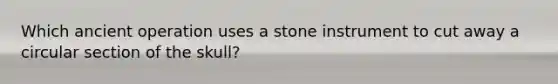 Which ancient operation uses a stone instrument to cut away a circular section of the skull?