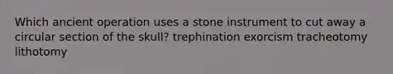 Which ancient operation uses a stone instrument to cut away a circular section of the skull? trephination exorcism tracheotomy lithotomy