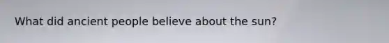 What did ancient people believe about the sun?