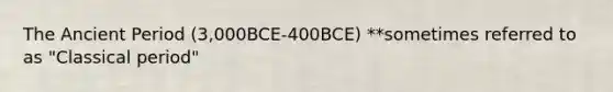 The Ancient Period (3,000BCE-400BCE) **sometimes referred to as "Classical period"