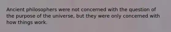 Ancient philosophers were not concerned with the question of the purpose of the universe, but they were only concerned with how things work.