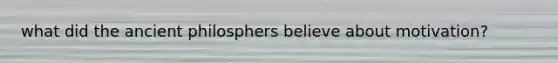 what did the ancient philosphers believe about motivation?