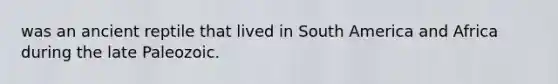 was an ancient reptile that lived in South America and Africa during the late Paleozoic.