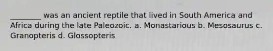 ________ was an ancient reptile that lived in South America and Africa during the late Paleozoic. a. Monastarious b. Mesosaurus c. Granopteris d. Glossopteris