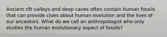 Ancient rift valleys and deep caves often contain human fossils that can provide clues about human evolution and the lives of our ancestors. What do we call an anthropologist who only studies the human evolutionary aspect of fossils?