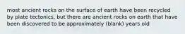 most ancient rocks on the surface of earth have been recycled by plate tectonics, but there are ancient rocks on earth that have been discovered to be approximately (blank) years old