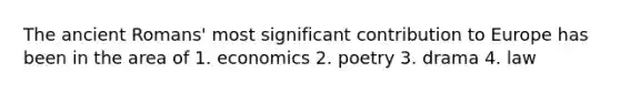 The ancient Romans' most significant contribution to Europe has been in the area of 1. economics 2. poetry 3. drama 4. law