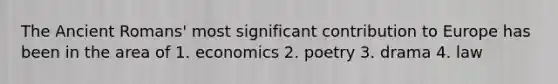 The Ancient Romans' most significant contribution to Europe has been in the area of 1. economics 2. poetry 3. drama 4. law