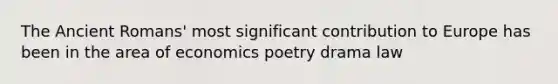 The Ancient Romans' most significant contribution to Europe has been in the area of economics poetry drama law