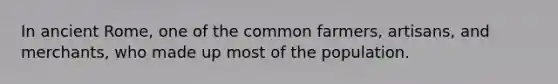 In ancient Rome, one of the common farmers, artisans, and merchants, who made up most of the population.